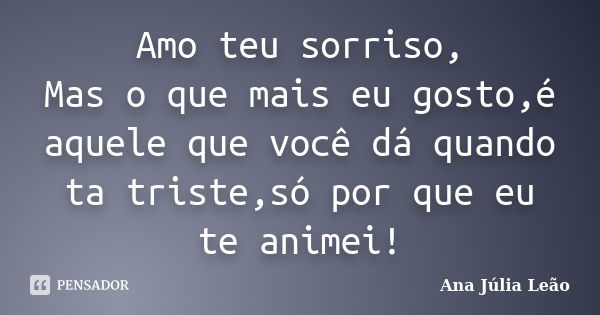 Amo teu sorriso, Mas o que mais eu gosto,é aquele que você dá quando ta triste,só por que eu te animei!... Frase de ANa Júlia Leão.