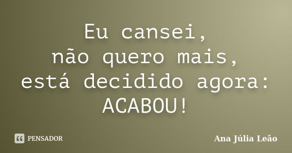 Eu cansei, não quero mais, está decidido agora: ACABOU!... Frase de Ana Júlia Leão.