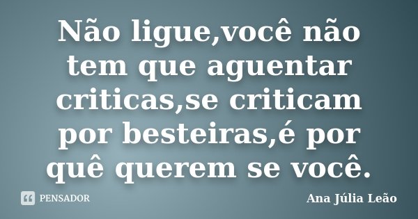 Não ligue,você não tem que aguentar criticas,se criticam por besteiras,é por quê querem se você.... Frase de Ana Júlia Leão.