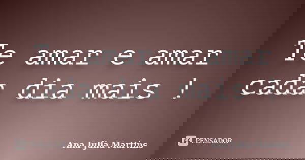 Te amar e amar cada dia mais !... Frase de Ana Julia Martins.