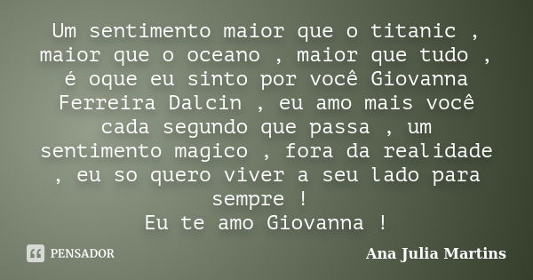 Um sentimento maior que o titanic , maior que o oceano , maior que tudo , é oque eu sinto por você Giovanna Ferreira Dalcin , eu amo mais você cada segundo que ... Frase de Ana Julia Martins.