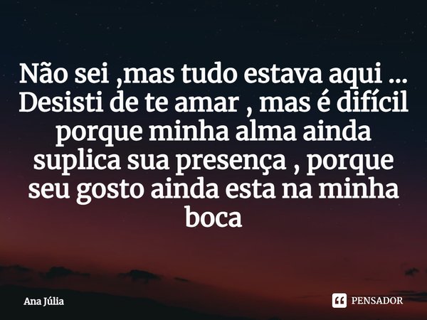 ⁠Não sei ,mas tudo estava aqui …
Desisti de te amar , mas é difícil porque minha alma ainda suplica sua presença , porque seu gosto ainda esta na minha boca... Frase de Ana Julia.