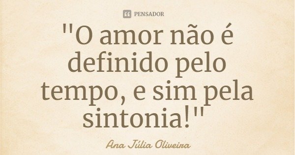 "O amor não é definido pelo tempo, e sim pela sintonia!"... Frase de Ana Júlia Oliveira.