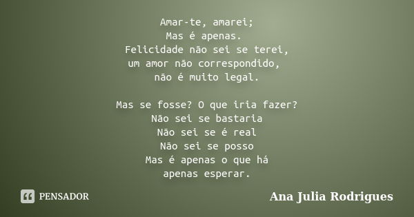 Amar-te, amarei; Mas é apenas. Felicidade não sei se terei, um amor não correspondido, não é muito legal. Mas se fosse? O que iria fazer? Não sei se bastaria Nã... Frase de Ana Julia Rodrigues.