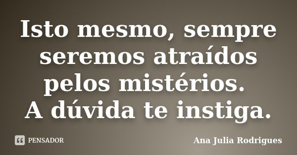 Isto mesmo, sempre seremos atraídos pelos mistérios. A dúvida te instiga.... Frase de Ana Julia Rodrigues.