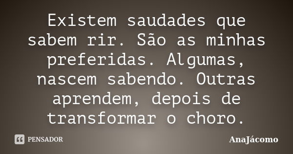 Existem saudades que sabem rir. São as minhas preferidas. Algumas, nascem sabendo. Outras aprendem, depois de transformar o choro.... Frase de AnaJácomo.