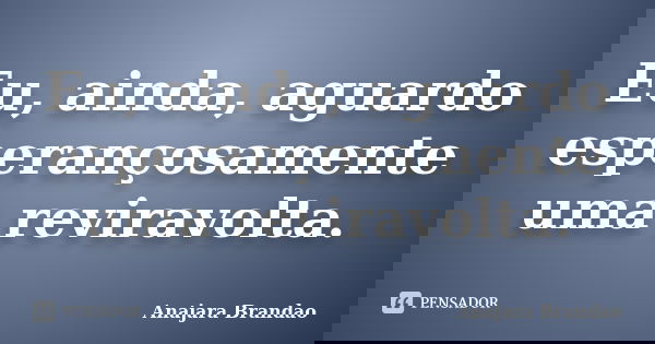 Eu, ainda, aguardo esperançosamente uma reviravolta.... Frase de Anajara Brandao.