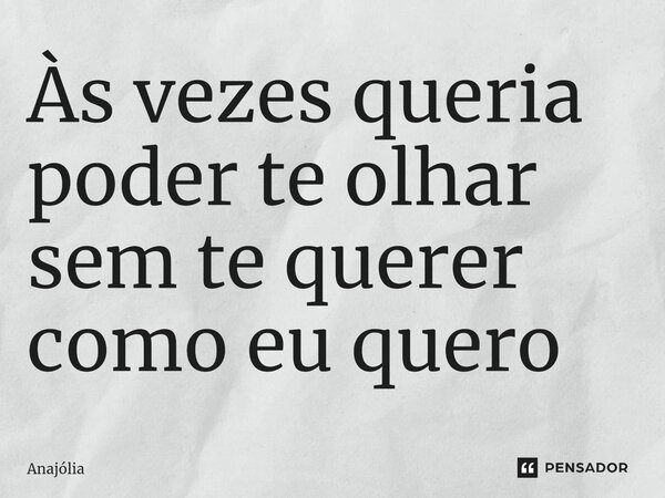 ⁠Às vezes queria poder te olhar sem te querer como eu quero... Frase de Anajólia.