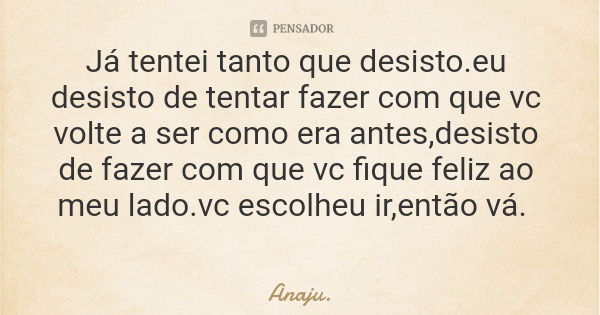 Já tentei tanto que desisto.eu desisto de tentar fazer com que vc volte a ser como era antes,desisto de fazer com que vc fique feliz ao meu lado.vc escolheu ir,... Frase de Anaju..