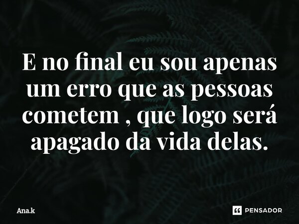 ⁠E no final eu sou apenas um erro que as pessoas cometem , que logo será apagado da vida delas.... Frase de Ana.k.