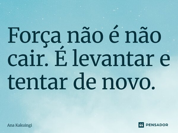 Força não é não cair. É levantar e tentar de novo.... Frase de Ana Kakuingi.