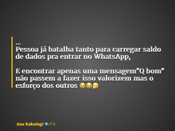 ... Pessoa já batalha tanto para carregar saldo de dados pra entrar no WhatsApp, E encontrar apenas uma mensagem "Q bom" não passem a fazer isso valor... Frase de Ana Kakuingi.