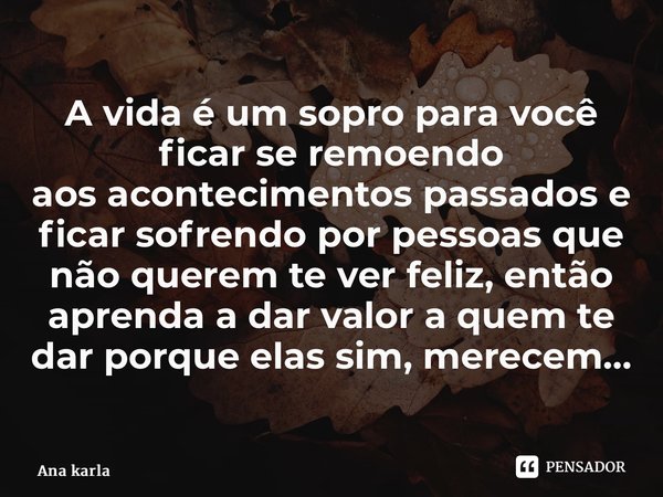 ⁠A vida é um sopro para você ficar se remoendo aosacontecimentos passados e ficar sofrendo por pessoas que não querem te ver feliz, então aprenda a dar valor a ... Frase de Ana Karla.