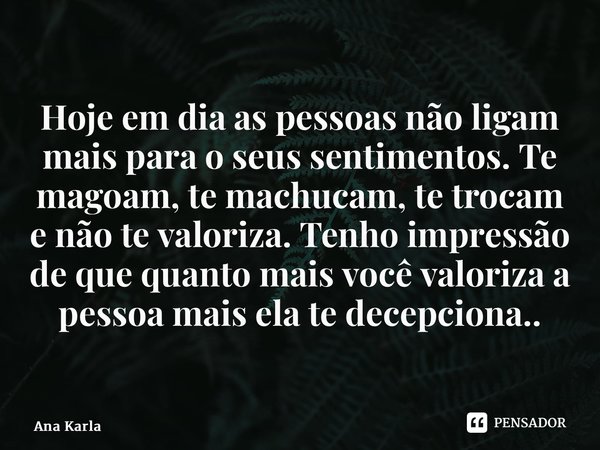 ⁠Hoje em dia as pessoas não ligam mais para o seus sentimentos. Te magoam, te machucam, te trocam e não te valoriza. Tenho impressão de que quanto mais você val... Frase de Ana Karla.