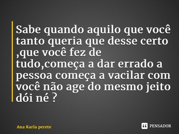 ⁠⁠Sabe quando aquilo que você tanto queria que desse certo ,que você fez de tudo,começa a dar errado a pessoa começa a vacilar com você não age do mesmo jeito d... Frase de Ana Karla Perete.