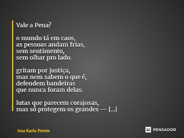 Vale a Pena? o mundo tá em caos, as pessoas andam frias, sem sentimento, sem olhar pro lado. gritam por justiça, mas nem sabem o que é, defendem bandeiras que ... Frase de Ana Karla Perete.