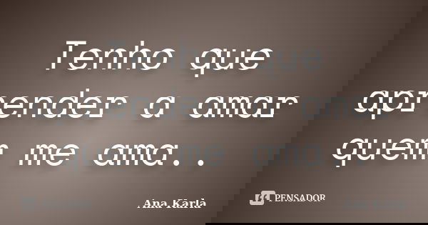 Tenho que aprender a amar quem me ama..... Frase de Ana Karla.