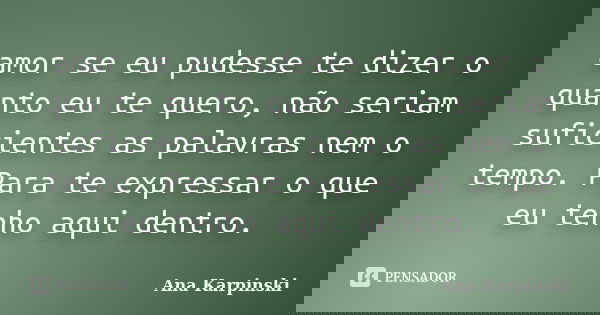 amor se eu pudesse te dizer o quanto eu te quero, não seriam suficientes as palavras nem o tempo. Para te expressar o que eu tenho aqui dentro.... Frase de Ana Karpinski.