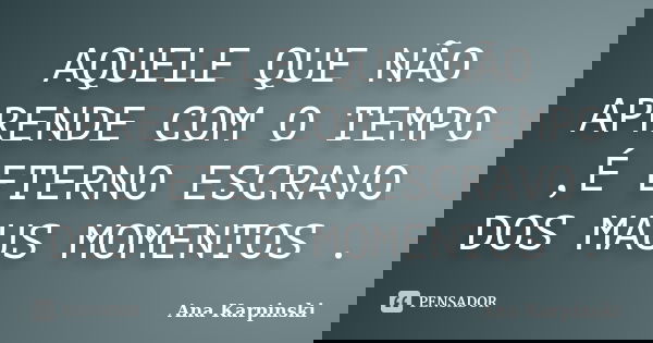 AQUELE QUE NÃO APRENDE COM O TEMPO ,É ETERNO ESCRAVO DOS MAUS MOMENTOS .... Frase de Ana Karpinski.