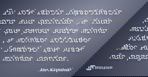 Eu até daria importância para sua opinião ,e tudo mais que pensa sobre minha vida ,e minhas atitudes .Mas eu lembrei que você não paga minhas contas.... Frase de Ana Karpinski.