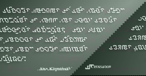 Gosto mesmo é de não ter sentido e nem no seu colo eu desejo abrigo, eu vou como posso e da forma como quero por este mundo fugaz.... Frase de Ana Karpinski.