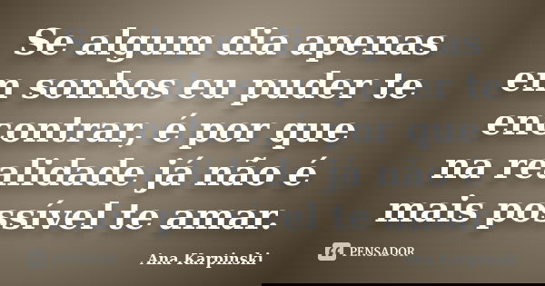 Se algum dia apenas em sonhos eu puder te encontrar, é por que na realidade já não é mais possível te amar.... Frase de Ana Karpinski.