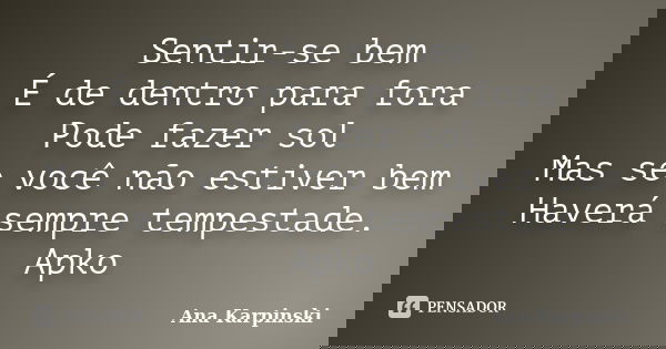 Sentir-se bem É de dentro para fora Pode fazer sol Mas se você não estiver bem Haverá sempre tempestade. Apko... Frase de Ana Karpinski.