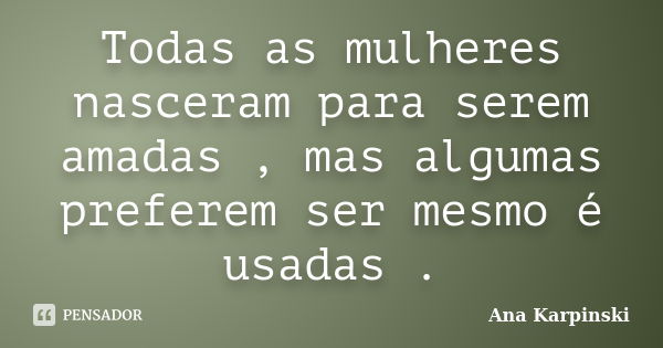 Todas as mulheres nasceram para serem amadas , mas algumas preferem ser mesmo é usadas .... Frase de Ana Karpinski.