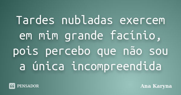 Tardes nubladas exercem em mim grande facínio, pois percebo que não sou a única incompreendida... Frase de Ana Karyna.