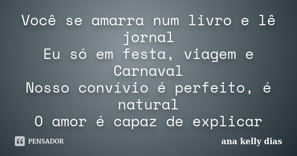 Você se amarra num livro e lê jornal Eu só em festa, viagem e Carnaval Nosso convívio é perfeito, é natural O amor é capaz de explicar... Frase de ana kelly DIAS.