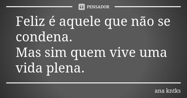 Feliz é aquele que não se condena. Mas sim quem vive uma vida plena.... Frase de ana kntks.