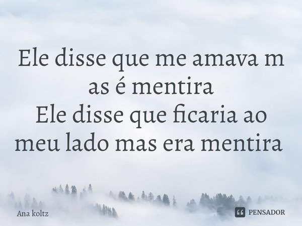 Ele disse que me amava m
as é mentira
Ele disse que ficaria ao meu lado mas era mentira ⁠... Frase de Ana Koltz.