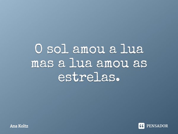 O sol amou a lua
mas a lua amou as estrelas.... Frase de Ana Koltz.
