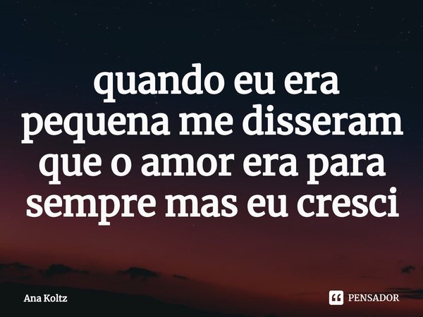 ⁠ quando eu era pequena me disseram que o amor era para sempre mas eu cresci... Frase de Ana Koltz.