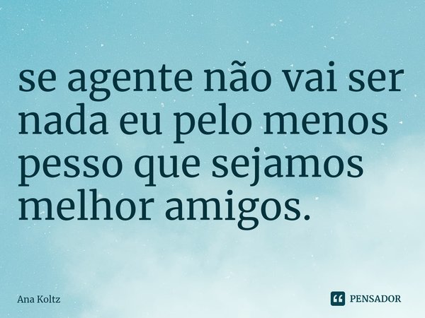 ⁠se agente não vai ser nada eu pelo menos pesso que sejamos melhor amigos.... Frase de Ana Koltz.