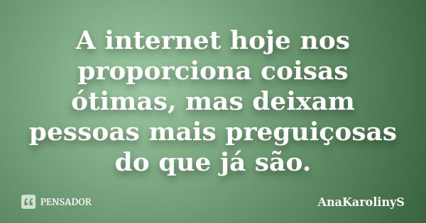 A internet hoje nos proporciona coisas ótimas, mas deixam pessoas mais preguiçosas do que já são.... Frase de AnaKarolinyS.