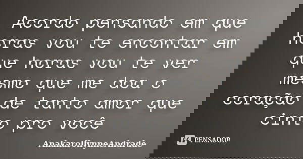 Acordo pensando em que horas vou te encontar em que horas vou te ver mesmo que me doa o coração de tanto amor que cinto pro você... Frase de AnakarollynneAndrade.