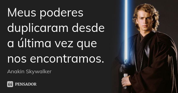 Meus poderes duplicaram desde a última vez que nos encontramos.... Frase de Anakin Skywalker.