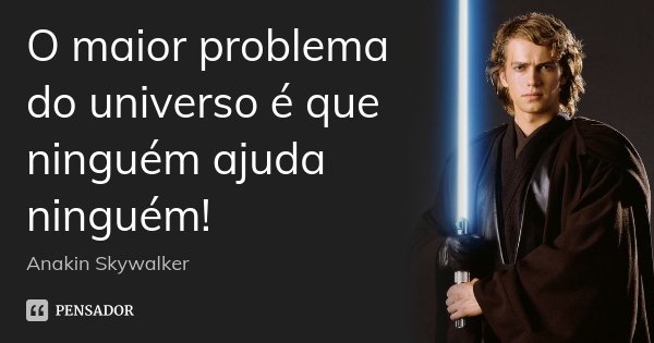 O maior problema do universo é que ninguém ajuda ninguém!... Frase de Anakin Skywalker.
