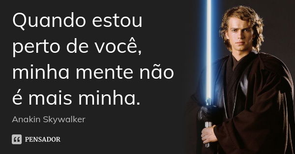 Quando estou perto de você, minha mente não é mais minha.... Frase de Anakin Skywalker.