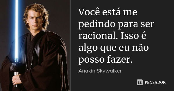 Você está me pedindo para ser racional. Isso é algo que eu não posso fazer.... Frase de Anakin Skywalker.