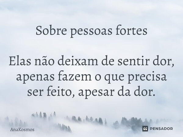 Sobre pessoas fortes Elas não deixam de sentir dor, apenas fazem o que precisa ser feito, apesar da dor.... Frase de AnaKosmos.