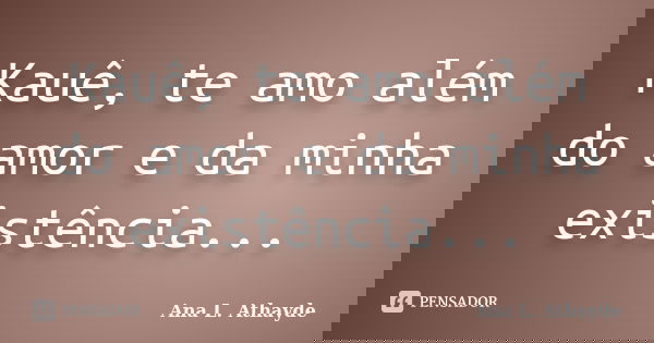Kauê, te amo além do amor e da minha existência...... Frase de Ana L. Athayde.