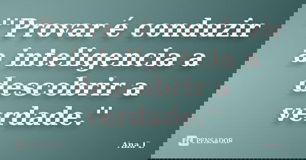 ''Provar é conduzir a inteligencia a descobrir a verdade.''... Frase de Ana L.