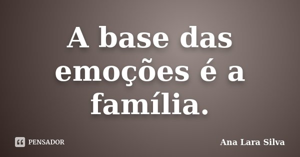A base das emoções é a família.... Frase de Ana Lara Silva.