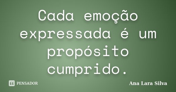 Cada emoção expressada é um propósito cumprido.... Frase de Ana Lara Silva.