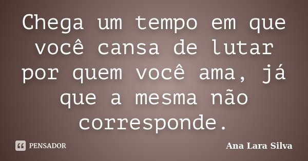 Chega um tempo em que você cansa de lutar por quem você ama, já que a mesma não corresponde.... Frase de Ana Lara Silva.