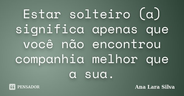 Estar solteiro (a) significa apenas que você não encontrou companhia melhor que a sua.... Frase de Ana Lara Silva.