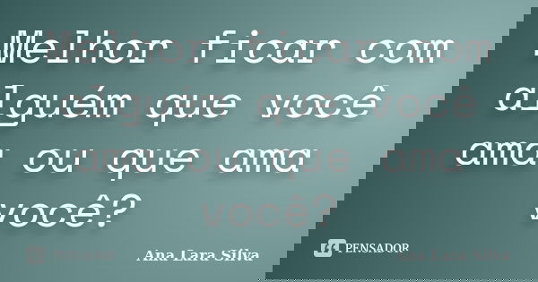Melhor ficar com alguém que você ama ou que ama você?... Frase de Ana Lara Silva.