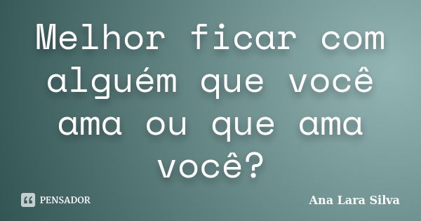 Melhor ficar com alguém que você ama ou que ama você?... Frase de Ana Lara Silva.